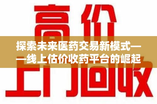 昆明探索未来医药交易新模式——线上估价收药平台的崛起与价值