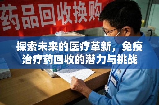 昆明探索未来的医疗革新，免疫治疗药回收的潜力与挑战