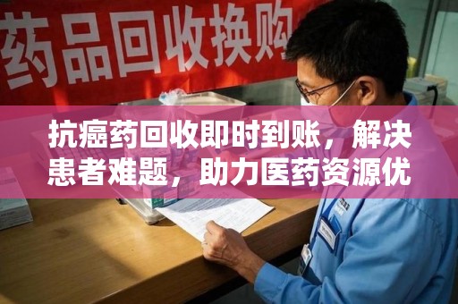 昆明抗癌药回收即时到账，解决患者难题，助力医药资源优化