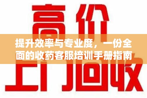 昆明提升效率与专业度，一份全面的收药客服培训手册指南