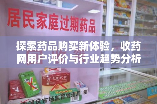 昆明探索药品购买新体验，收药网用户评价与行业趋势分析