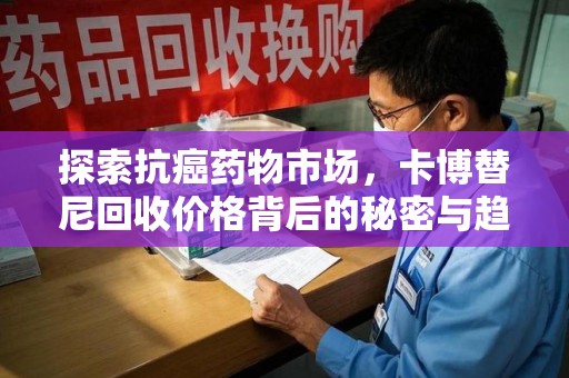 昆明探索抗癌药物市场，卡博替尼回收价格背后的秘密与趋势