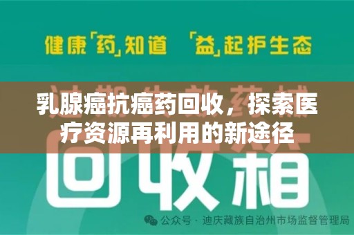 昆明乳腺癌抗癌药回收，探索医疗资源再利用的新途径
