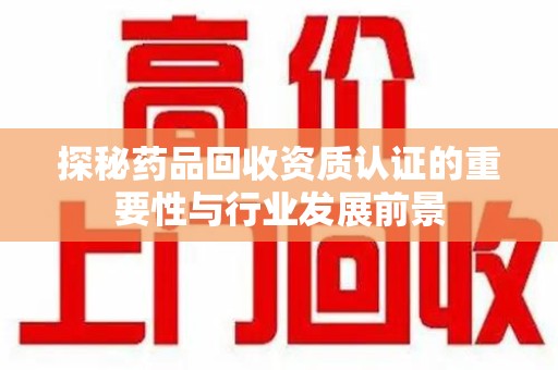 昆明探秘药品回收资质认证的重要性与行业发展前景