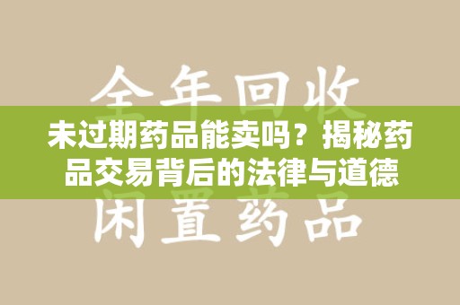 昆明未过期药品能卖吗？揭秘药品交易背后的法律与道德
