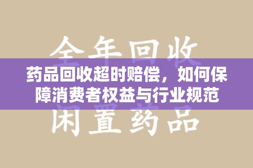 昆明药品回收超时赔偿，如何保障消费者权益与行业规范