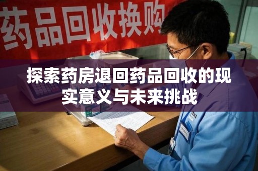 昆明探索药房退回药品回收的现实意义与未来挑战