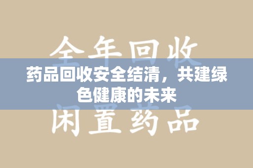 昆明药品回收安全结清，共建绿色健康的未来