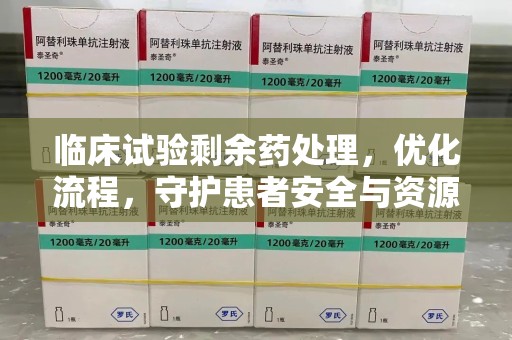 昆明临床试验剩余药处理，优化流程，守护患者安全与资源利用