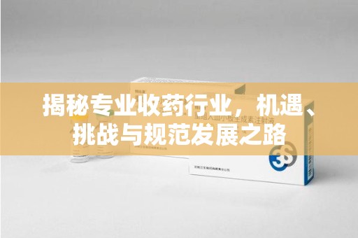 昆明揭秘专业收药行业，机遇、挑战与规范发展之路