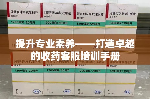 昆明提升专业素养——打造卓越的收药客服培训手册