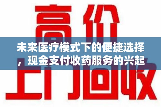 昆明未来医疗模式下的便捷选择，现金支付收药服务的兴起与影响