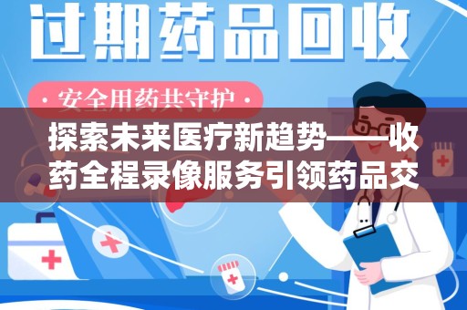 昆明探索未来医疗新趋势——收药全程录像服务引领药品交付安全新篇章