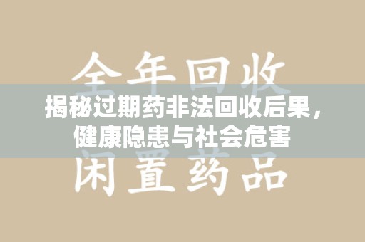 昆明揭秘过期药非法回收后果，健康隐患与社会危害