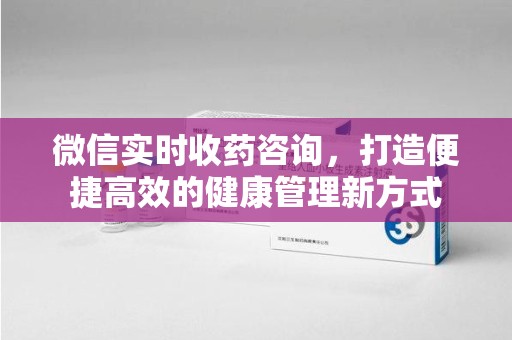 昆明微信实时收药咨询，打造便捷高效的健康管理新方式