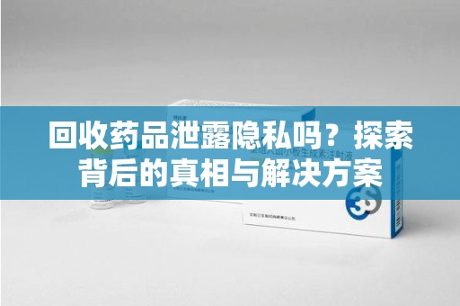昆明回收药品泄露隐私吗？探索背后的真相与解决方案