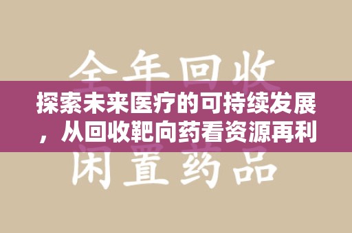 昆明探索未来医疗的可持续发展，从回收靶向药看资源再利用的重要性
