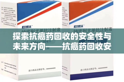 昆明探索抗癌药回收的安全性与未来方向——抗癌药回收安全吗