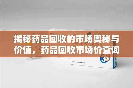 昆明揭秘药品回收的市场奥秘与价值，药品回收市场价查询的新趋势