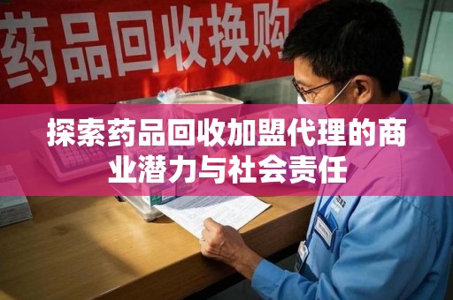昆明探索药品回收加盟代理的商业潜力与社会责任