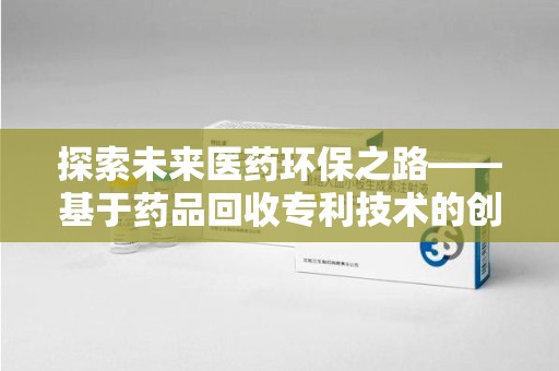 昆明探索未来医药环保之路——基于药品回收专利技术的创新与发展
