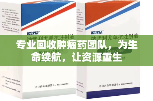 昆明专业回收肿瘤药团队，为生命续航，让资源重生
