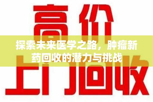 昆明探索未来医学之路，肿瘤新药回收的潜力与挑战