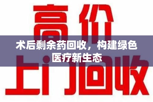 昆明术后剩余药回收，构建绿色医疗新生态
