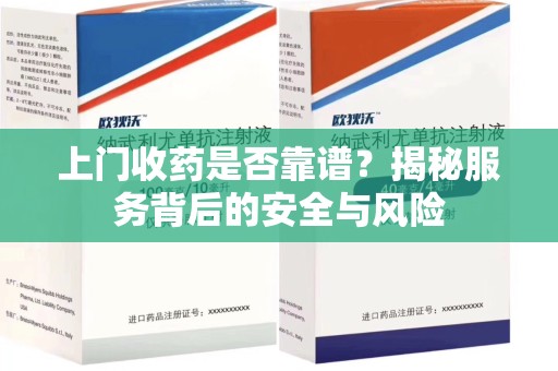 昆明上门收药是否靠谱？揭秘服务背后的安全与风险