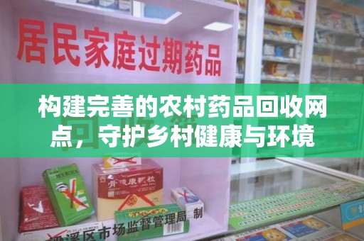 昆明构建完善的农村药品回收网点，守护乡村健康与环境