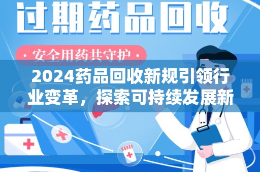 昆明2024药品回收新规引领行业变革，探索可持续发展新路径
