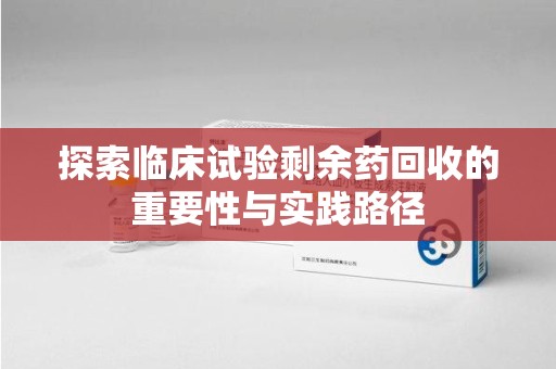 昆明探索临床试验剩余药回收的重要性与实践路径