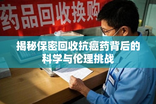 昆明揭秘保密回收抗癌药背后的科学与伦理挑战
