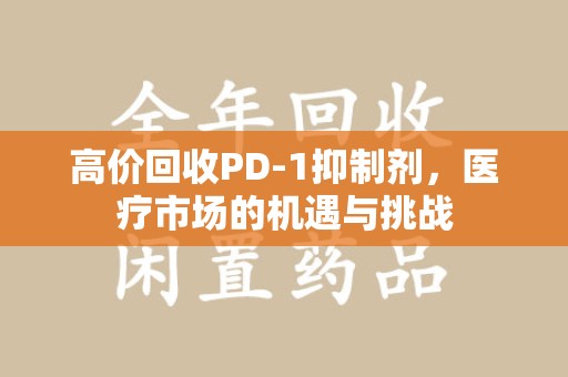 昆明高价回收PD-1抑制剂，医疗市场的机遇与挑战