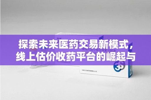 昆明探索未来医药交易新模式，线上估价收药平台的崛起与变革
