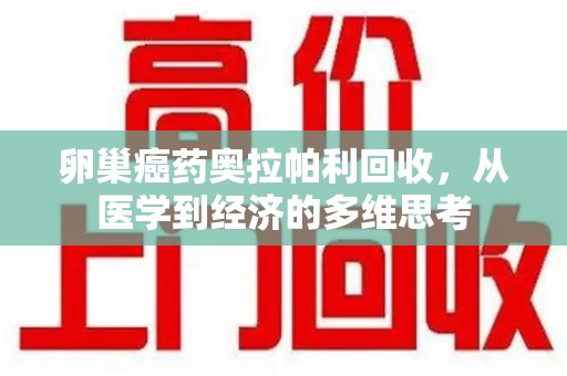 昆明卵巢癌药奥拉帕利回收，从医学到经济的多维思考