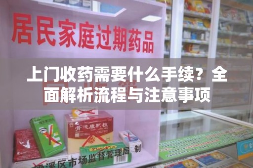 昆明上门收药需要什么手续？全面解析流程与注意事项