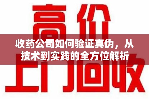 昆明收药公司如何验证真伪，从技术到实践的全方位解析