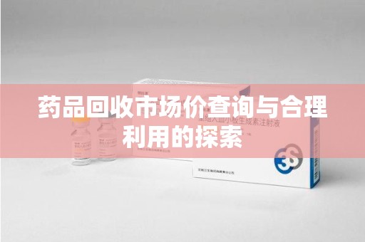 昆明药品回收市场价查询与合理利用的探索