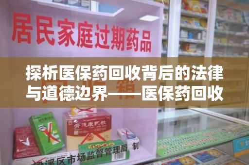 昆明探析医保药回收背后的法律与道德边界——医保药回收违法吗的深度思考