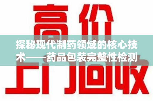 昆明探秘现代制药领域的核心技术——药品包装完整性检测的科学与应用