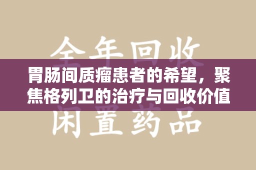 昆明胃肠间质瘤患者的希望，聚焦格列卫的治疗与回收价值