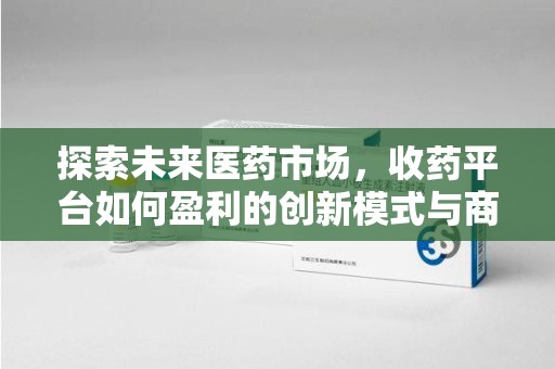 昆明探索未来医药市场，收药平台如何盈利的创新模式与商业前景