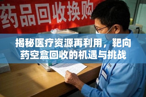 昆明揭秘医疗资源再利用，靶向药空盒回收的机遇与挑战