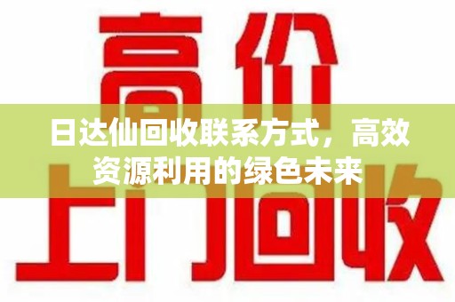昆明日达仙回收联系方式，高效资源利用的绿色未来