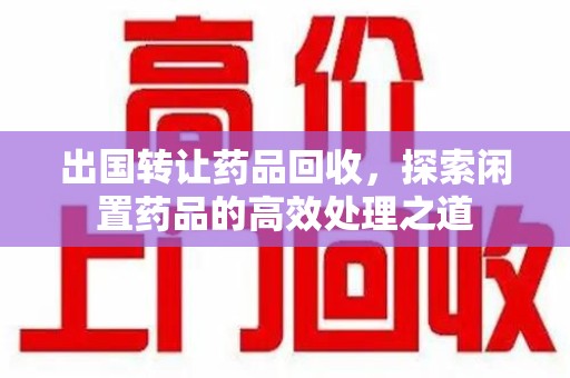 昆明出国转让药品回收，探索闲置药品的高效处理之道