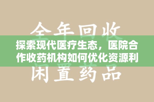 昆明探索现代医疗生态，医院合作收药机构如何优化资源利用