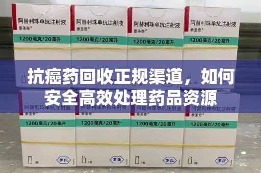 昆明抗癌药回收正规渠道，如何安全高效处理药品资源