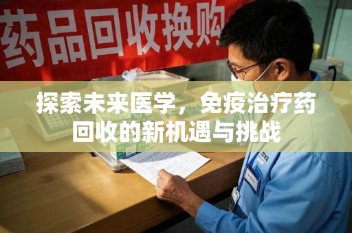 昆明探索未来医学，免疫治疗药回收的新机遇与挑战