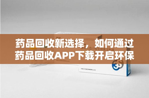 昆明药品回收新选择，如何通过药品回收APP下载开启环保生活